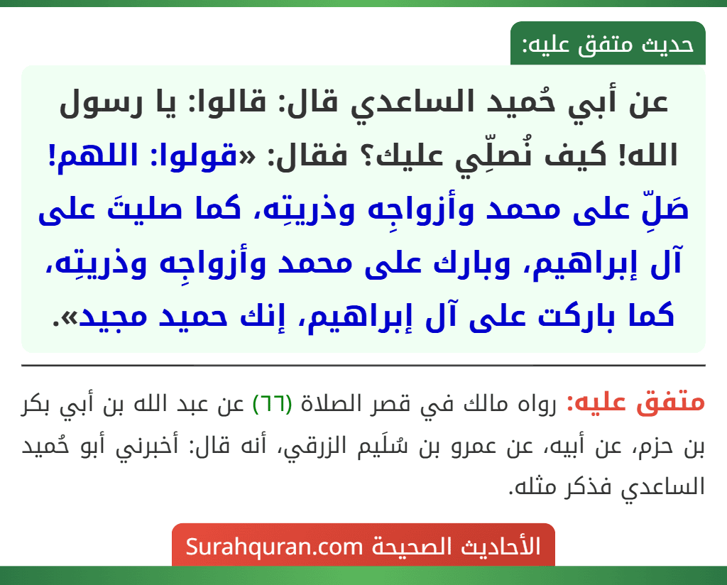 عن أبي حُميد الساعدي قال: قالوا: يا رسول الله! كيف نُصلِّي عليك؟ فقال: «قولوا: اللهم! صَلِّ على محمد وأزواجِه وذريتِه، كما صليتَ على آل إبراهيم، وبارك على محمد وأزواجِه وذريتِه، كما باركت على آل إبراهيم، إنك حميد مجيد».