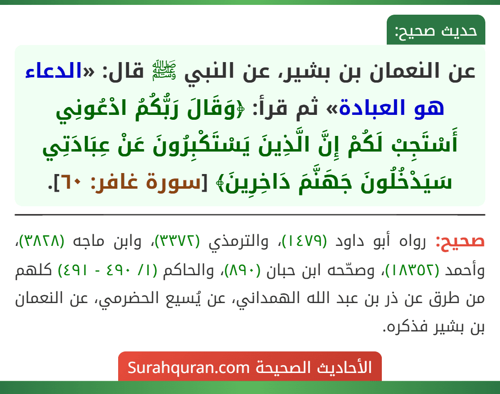 عن النعمان بن بشير، عن النبي ﷺ قال: «الدعاء هو العبادة» ثم قرأ: ﴿وَقَالَ رَبُّكُمُ ادْعُونِي أَسْتَجِبْ لَكُمْ إِنَّ الَّذِينَ يَسْتَكْبِرُونَ عَنْ عِبَادَتِي سَيَدْخُلُونَ جَهَنَّمَ دَاخِرِينَ﴾ [سورة غافر: ٦٠].