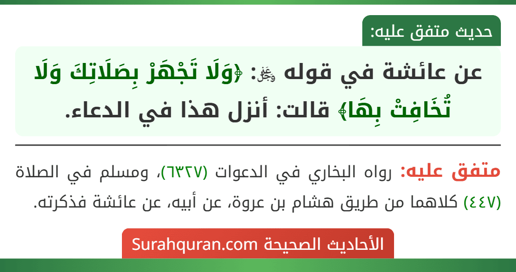 عن عائشة في قوله ﷿: ﴿وَلَا تَجْهَرْ بِصَلَاتِكَ وَلَا تُخَافِتْ بِهَا﴾ قالت: أنزل هذا في الدعاء.