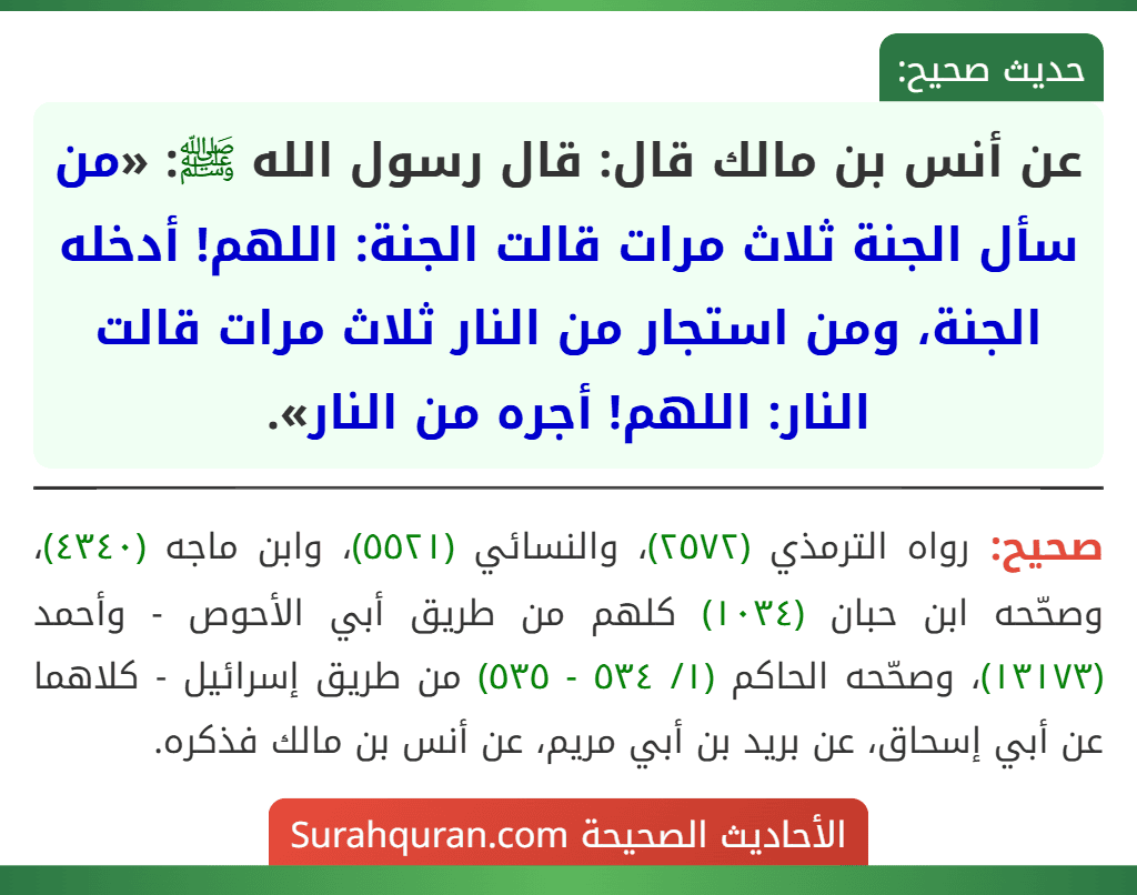 عن أنس بن مالك قال: قال رسول الله ﷺ: «من سأل الجنة ثلاث مرات قالت الجنة: اللهم! أدخله الجنة، ومن استجار من النار ثلاث مرات قالت النار: اللهم! أجره من النار».