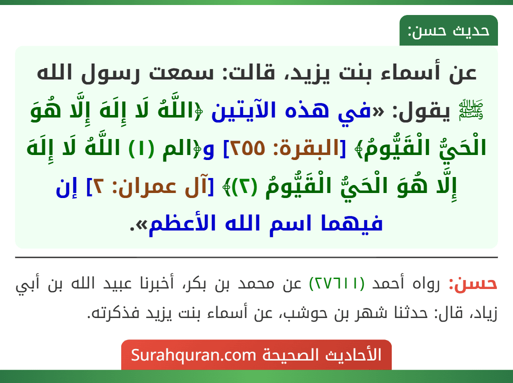 عن أسماء بنت يزيد، قالت: سمعت رسول الله ﷺ يقول: «في هذه الآيتين ﴿اللَّهُ لَا إِلَهَ إِلَّا هُوَ الْحَيُّ الْقَيُّومُ﴾ [البقرة: ٢٥٥] و﴿الم (١) اللَّهُ لَا إِلَهَ إِلَّا هُوَ الْحَيُّ الْقَيُّومُ (٢)﴾ [آل عمران: ٢] إن فيهما اسم الله الأعظم».