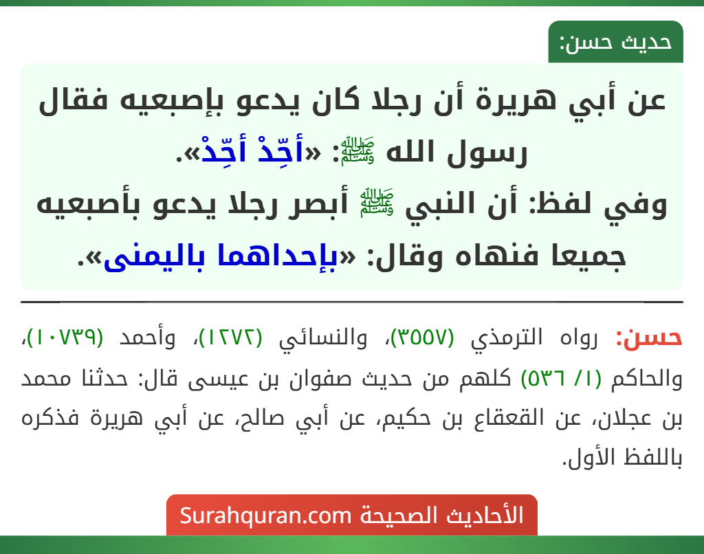 عن أبي هريرة أن رجلا كان يدعو بإصبعيه فقال رسول الله ﷺ: «أحِّدْ أحِّدْ».
وفي لفظ: أن النبي ﷺ أبصر رجلا يدعو بأصبعيه جميعا فنهاه وقال: «بإحداهما باليمنى».