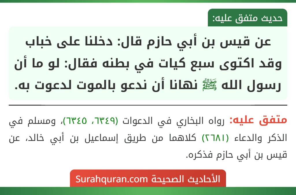 عن قيس بن أبي حازم قال: دخلنا على خباب وقد اكتوى سبع كيات في بطنه فقال: لو ما أن رسول الله ﷺ نهانا أن ندعو بالموت لدعوت به.