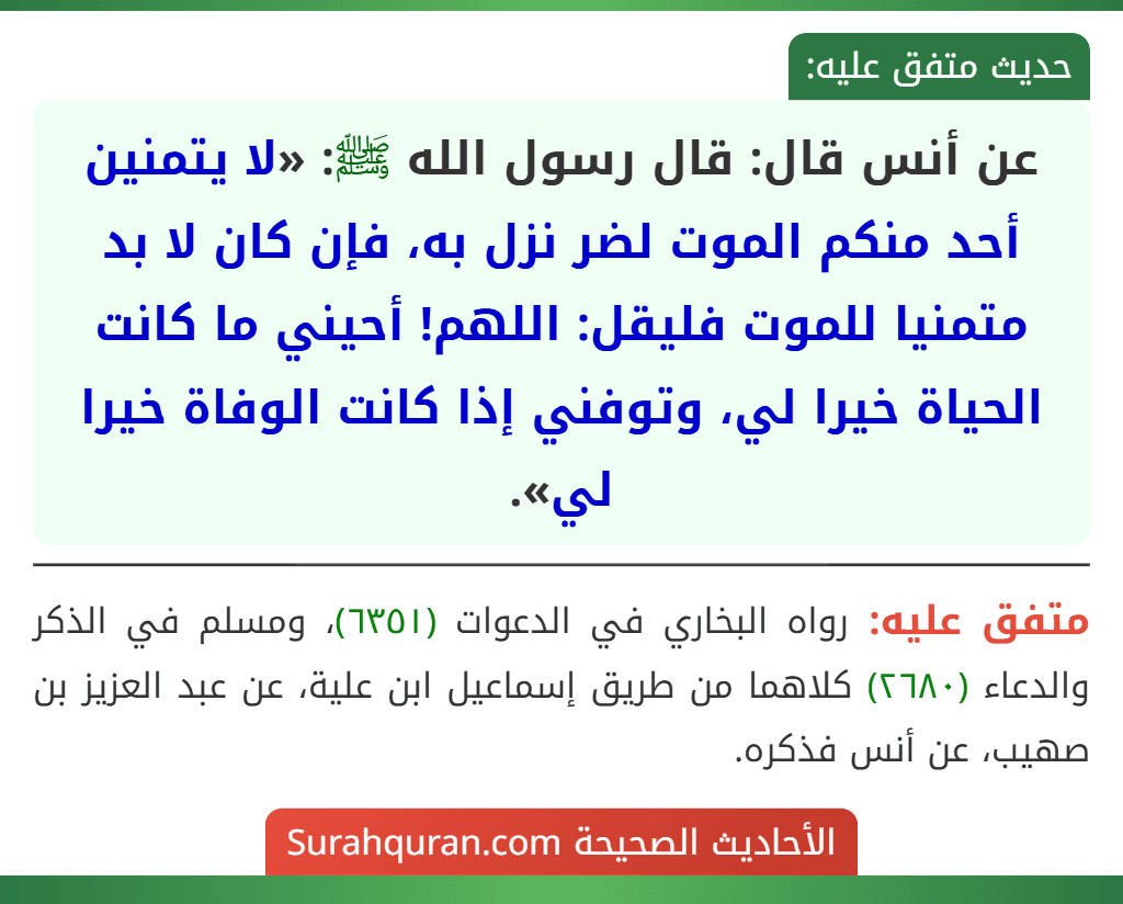 عن أنس قال: قال رسول الله ﷺ: «لا يتمنين أحد منكم الموت لضر نزل به، فإن كان لا بد متمنيا للموت فليقل: اللهم! أحيني ما كانت الحياة خيرا لي، وتوفني إذا كانت الوفاة خيرا لي».