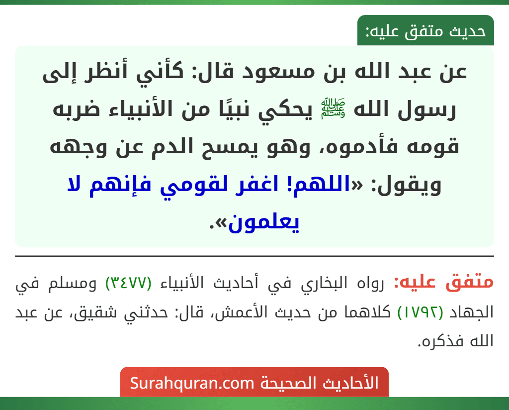 عن عبد الله بن مسعود قال: كأني أنظر إلى رسول الله ﷺ يحكي نبيًا من الأنبياء ضربه قومه فأدموه، وهو يمسح الدم عن وجهه ويقول: «اللهم! اغفر لقومي فإنهم لا يعلمون».