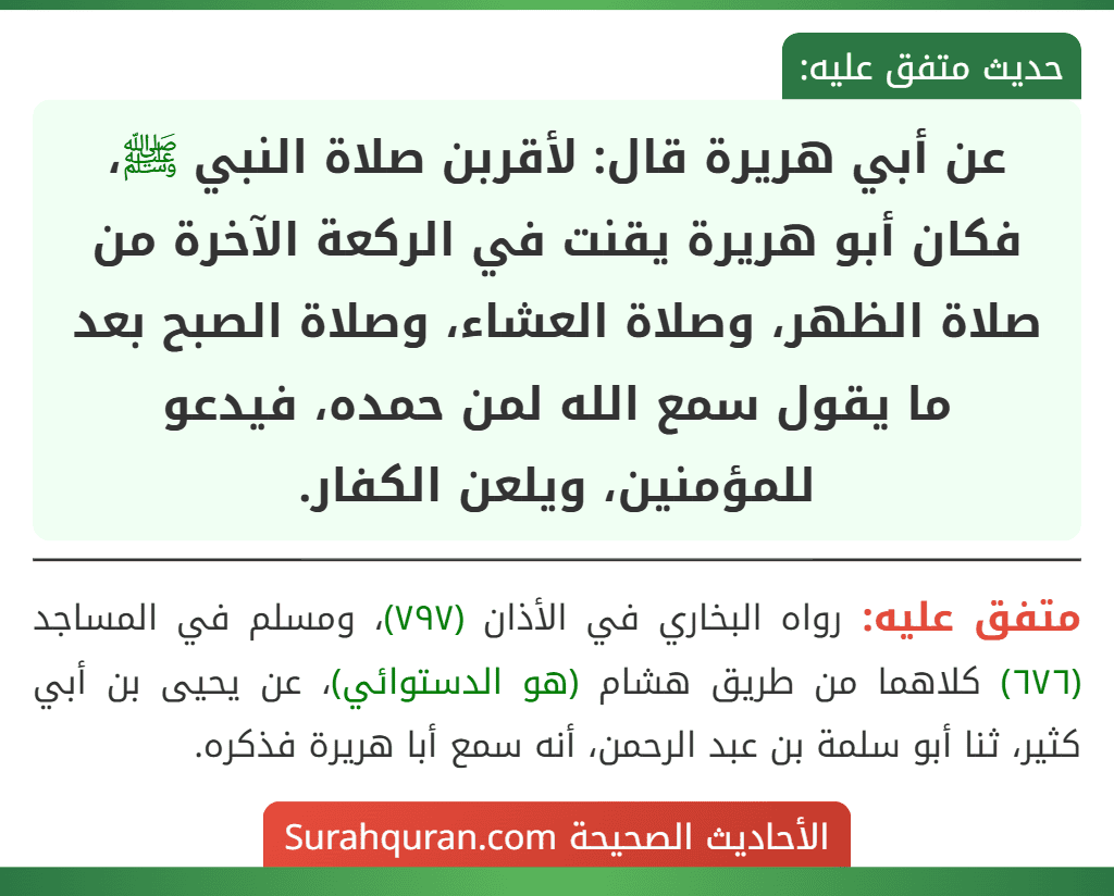 عن أبي هريرة قال: لأقربن صلاة النبي ﷺ، فكان أبو هريرة يقنت في الركعة الآخرة من صلاة الظهر، وصلاة العشاء، وصلاة الصبح بعد ما يقول سمع الله لمن حمده، فيدعو للمؤمنين، ويلعن الكفار.