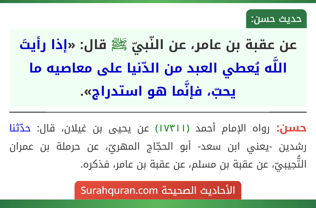 عن عقبة بن عامر، عن النّبيّ ﷺ قال: «إذا رأيتَ اللَّه يُعطي العبد من الدّنيا على معاصيه ما يحبّ، فإنَّما هو استدراج». عن عقبة بن عامر، عن النّبيّ ﷺ قال: «إذا رأيتَ اللَّه يُعطي العبد من الدّنيا على معاصيه ما يحبّ، فإنَّما هو استدراج».