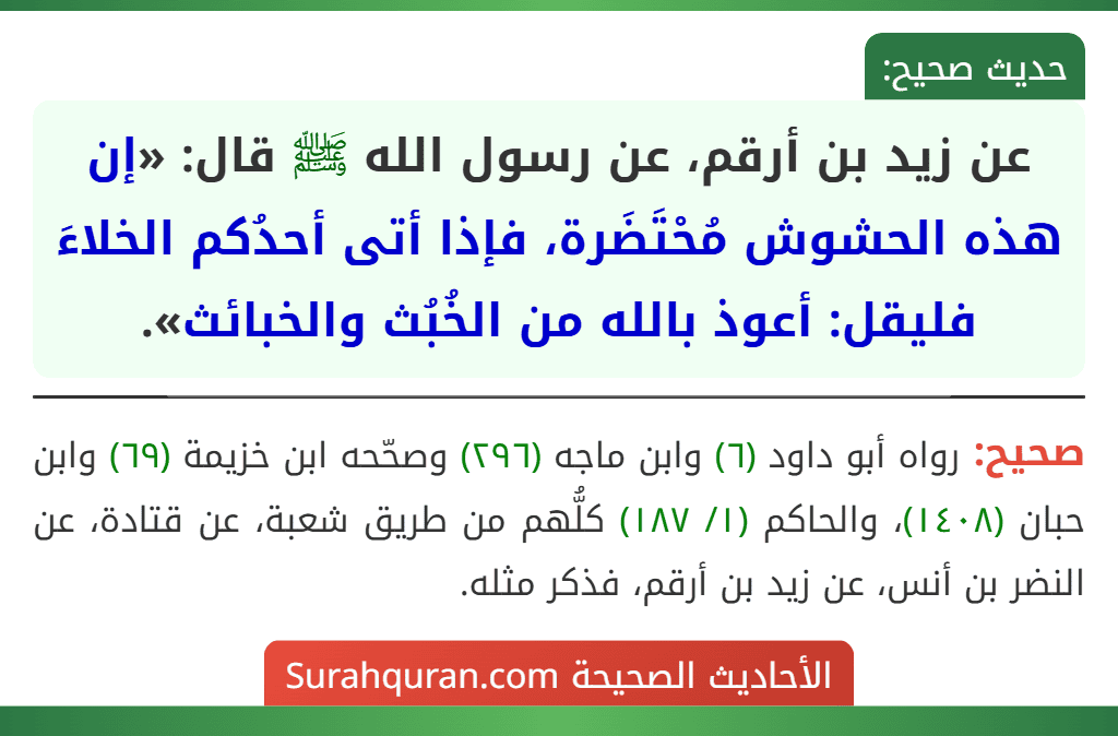 عن زيد بن أرقم، عن رسول الله ﷺ قال: «إن هذه الحشوش مُحْتَضَرة، فإذا أتى أحدُكم الخلاءَ فليقل: أعوذ بالله من الخُبُث والخبائث».