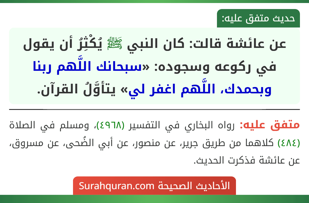عن عائشة قالت: كان النبي ﷺ يُكْثِرُ أن يقول في ركوعه وسجوده: «سبحانك اللَّهم ربنا وبحمدك، اللَّهم اغفر لي» يتأوَّلُ القرآن.