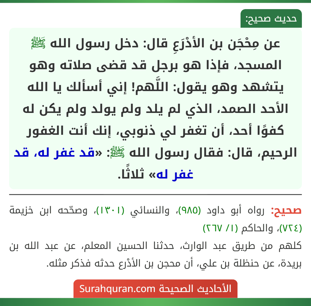 عن مِحْجَن بن الأدْرَعِ قال: دخل رسول الله ﷺ المسجد، فإذا هو برجل قد قضى صلاته وهو يتشهد وهو يقول: اللَّهم! إني أسألك يا الله الأحد الصمد، الذي لم يلد ولم يولد ولم يكن له كفوًا أحد، أن تغفر لي ذنوبي، إنك أنت الغفور الرحيم، قال: فقال رسول الله ﷺ: «قد غفر له، قد غفر له» ثلاثًا.