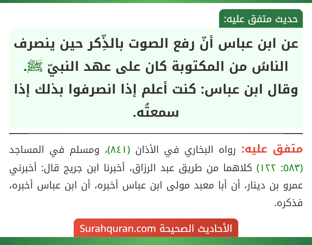 عن ابن عباس أنّ رفع الصوت بالذِّكر حين ينصرف الناسُ من المكتوبة كان على عهد النبيّ ﷺ.
وقال ابن عباس: كنت أعلم إذا انصرفوا بذلك إذا سمعتُه. عن ابن عباس أنّ رفع الصوت بالذِّكر حين ينصرف الناسُ من المكتوبة كان على عهد النبيّ ﷺ.
وقال ابن عباس: كنت أعلم إذا انصرفوا بذلك إذا سمعتُه.