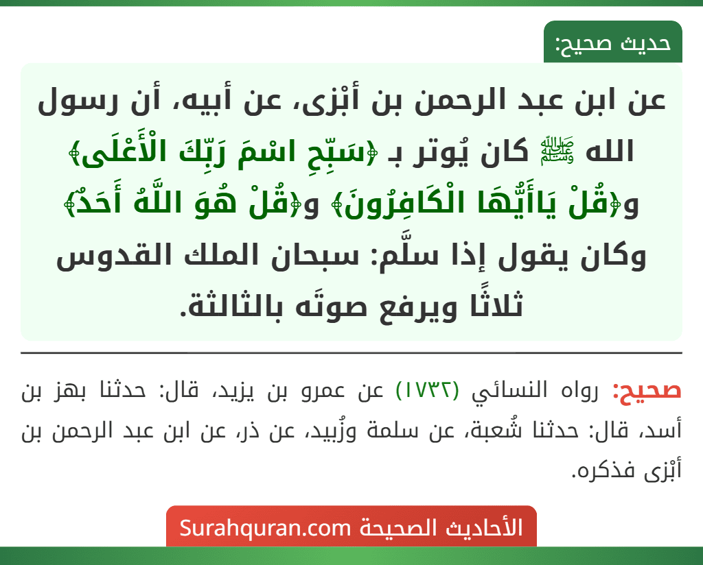 عن ابن عبد الرحمن بن أبْزى، عن أبيه، أن رسول الله ﷺ كان يُوتر بـ ﴿سَبِّحِ اسْمَ رَبِّكَ الْأَعْلَى﴾ و﴿قُلْ يَاأَيُّهَا الْكَافِرُونَ﴾ و﴿قُلْ هُوَ اللَّهُ أَحَدٌ﴾ وكان يقول إذا سلَّم: سبحان الملك القدوس ثلاثًا ويرفع صوتَه بالثالثة.