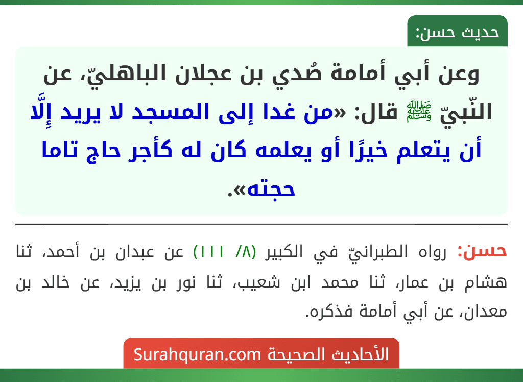 وعن أبي أمامة صُدي بن عجلان الباهليّ، عن النّبيّ ﷺ قال: «من غدا إلى المسجد لا يريد إِلَّا أن يتعلم خيرًا أو يعلمه كان له كأجر حاج تاما حجته».