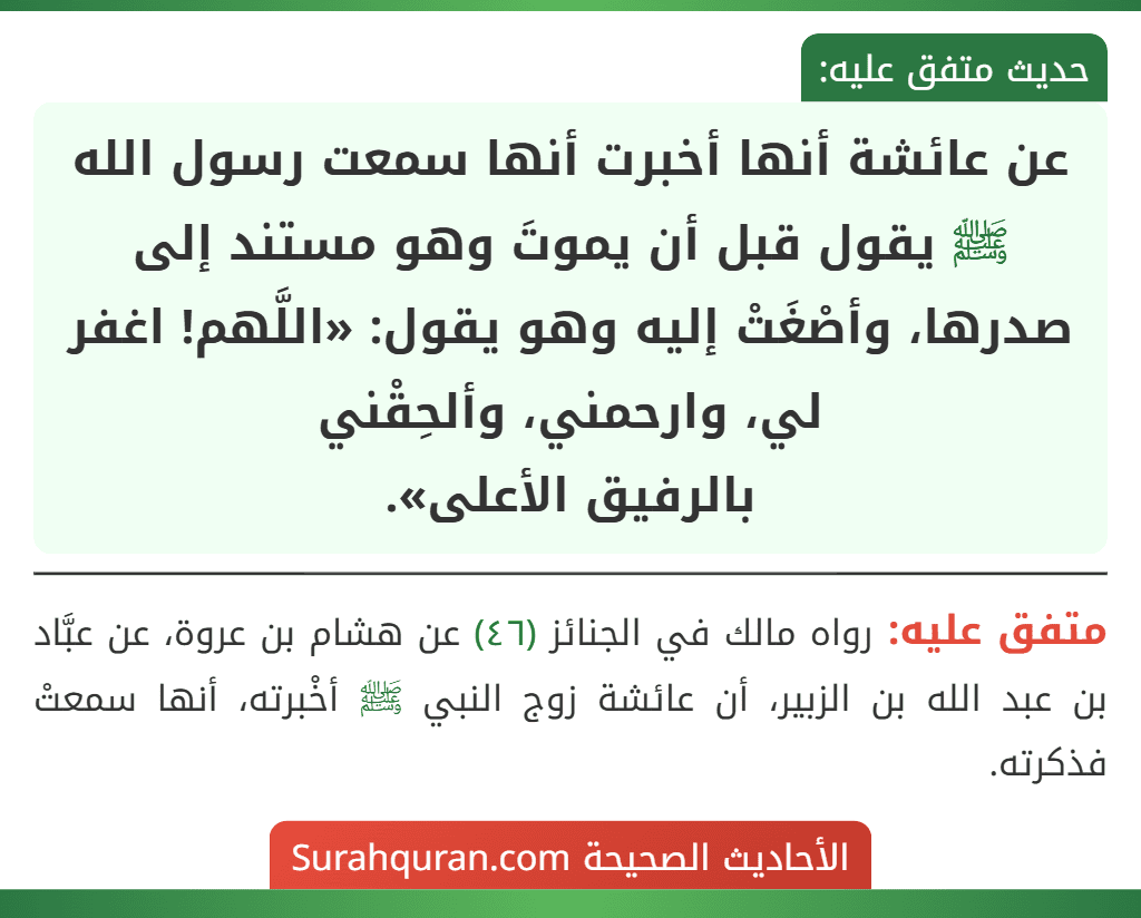 عن عائشة أنها أخبرت أنها سمعت رسول الله ﷺ يقول قبل أن يموتَ وهو مستند إلى صدرها، وأصْغَتْ إليه وهو يقول: «اللَّهم! اغفر لي، وارحمني، وألحِقْني
بالرفيق الأعلى».