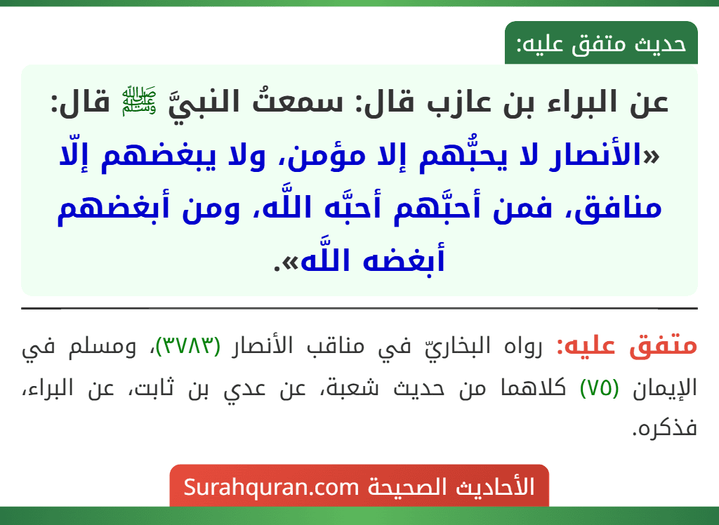 عن البراء بن عازب قال: سمعتُ النبيَّ ﷺ قال: «الأنصار لا يحبُّهم إلا مؤمن، ولا يبغضهم إلّا منافق، فمن أحبَّهم أحبَّه اللَّه، ومن أبغضهم أبغضه اللَّه».