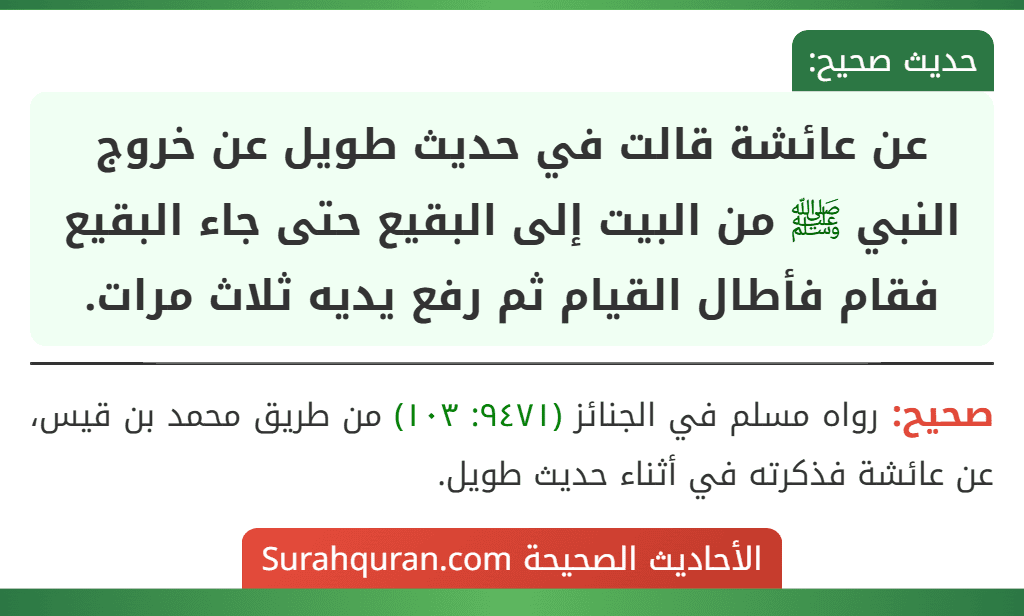 عن عائشة قالت في حديث طويل عن خروج النبي ﷺ من البيت إلى البقيع حتى جاء البقيع فقام فأطال القيام ثم رفع يديه ثلاث مرات. عن عائشة قالت في حديث طويل عن خروج النبي ﷺ من البيت إلى البقيع حتى جاء البقيع فقام فأطال القيام ثم رفع يديه ثلاث مرات.