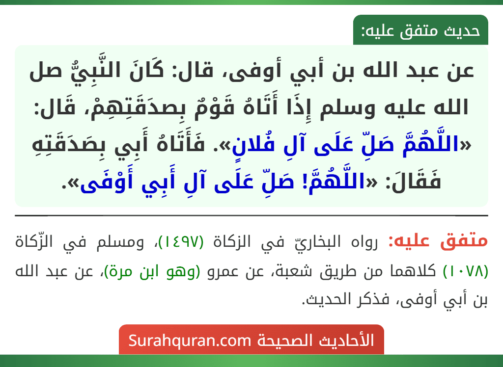 عن عبد الله بن أبي أوفى، قال: كَانَ النَّبِيُّ صل الله عليه وسلم إِذَا أَتَاهُ قَوْمٌ بِصدَقَتِهِمْ، قَال: «اللَّهُمَّ صَلِّ عَلَى آلِ فُلانٍ». فَأَتَاهُ أَبِي بِصَدَقَتِهِ فَقَالَ: «اللَّهُمَّ! صَلِّ عَلَى آلِ أَبِي أَوْفَى».