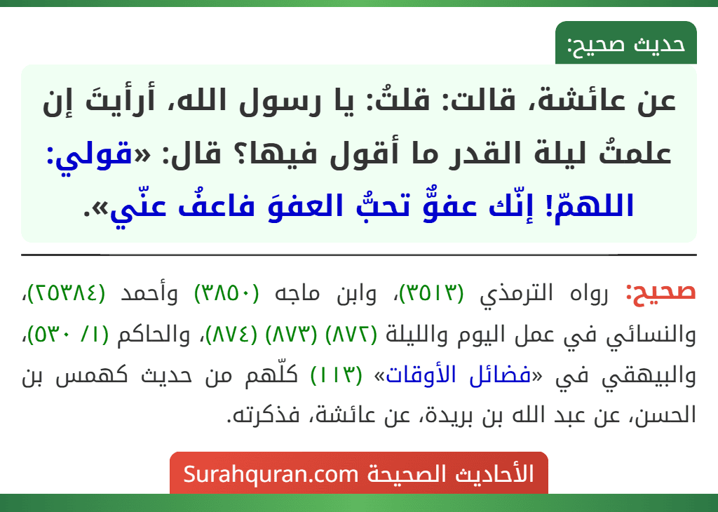 عن عائشة، قالت: قلتُ: يا رسول الله، أرأيتَ إن علمتُ ليلة القدر ما أقول فيها؟ قال: «قولي: اللهمّ! إنّك عفوٌّ تحبُّ العفوَ فاعفُ عنّي».