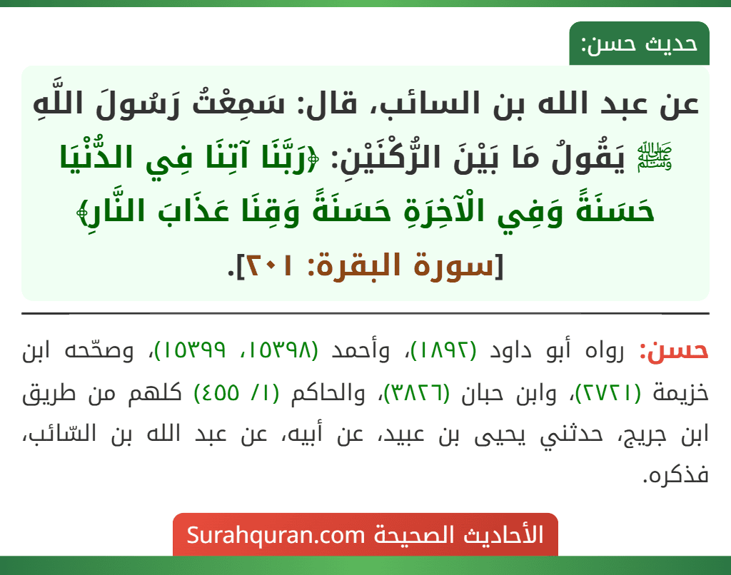 عن عبد الله بن السائب، قال: سَمِعْتُ رَسُولَ اللَّهِ ﷺ يَقُولُ مَا بَيْنَ الرُّكْنَيْنِ: ﴿رَبَّنَا آتِنَا فِي الدُّنْيَا حَسَنَةً وَفِي الْآخِرَةِ حَسَنَةً وَقِنَا عَذَابَ النَّارِ﴾ [سورة البقرة: ٢٠١].