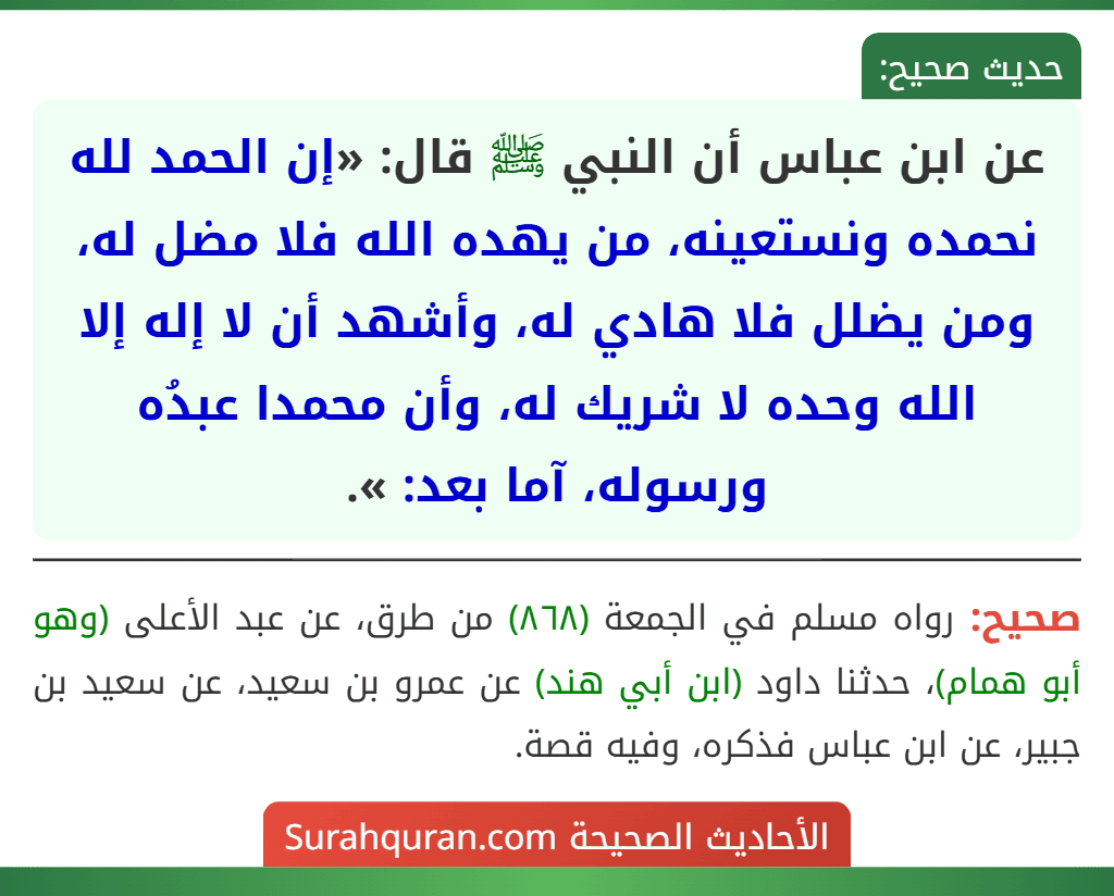 عن ابن عباس أن النبي ﷺ قال: «إن الحمد لله نحمده ونستعينه، من يهده الله فلا مضل له، ومن يضلل فلا هادي له، وأشهد أن لا إله إلا الله وحده لا شريك له، وأن محمدا عبدُه ورسوله، آما بعد: ».