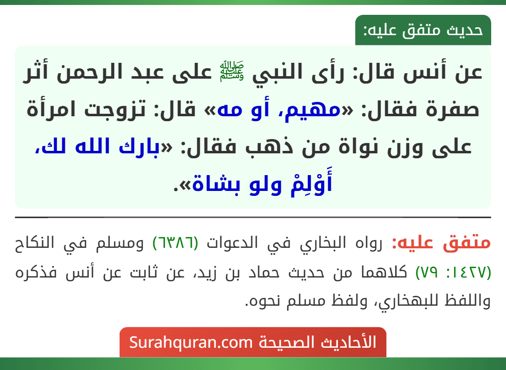 عن أنس قال: رأى النبي ﷺ على عبد الرحمن أثر صفرة فقال: «مهيم، أو مه» قال: تزوجت امرأة على وزن نواة من ذهب فقال: «بارك الله لك، أَوْلِمْ ولو بشاة».