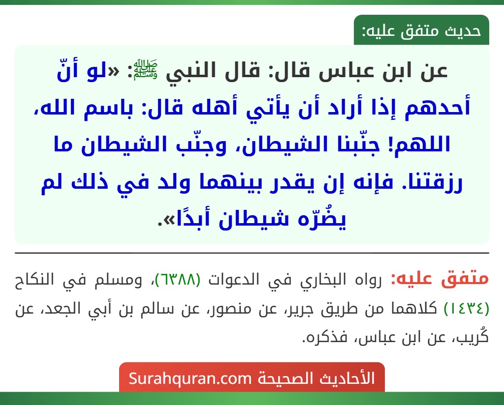عن ابن عباس قال: قال النبي ﷺ: «لو أنّ أحدهم إذا أراد أن يأتي أهله قال: باسم الله، اللهم! جنّبنا الشيطان، وجنّب الشيطان ما رزقتنا. فإنه إن يقدر بينهما ولد في ذلك لم يضُرّه شيطان أبدًا».