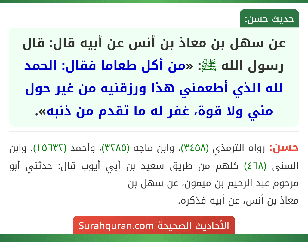 عن سهل بن معاذ بن أنس عن أبيه قال: قال رسول الله ﷺ: «من أكل طعاما فقال: الحمد لله الذي أطعمني هذا ورزقنيه من غير حول مني ولا قوة، غفر له ما تقدم من ذنبه».