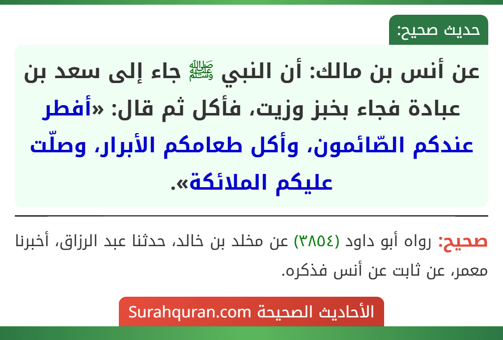 عن أنس بن مالك: أن النبي ﷺ جاء إلى سعد بن عبادة فجاء بخبز وزيت، فأكل ثم قال: «أفطر عندكم الصّائمون، وأكل طعامكم الأبرار، وصلّت عليكم الملائكة».
