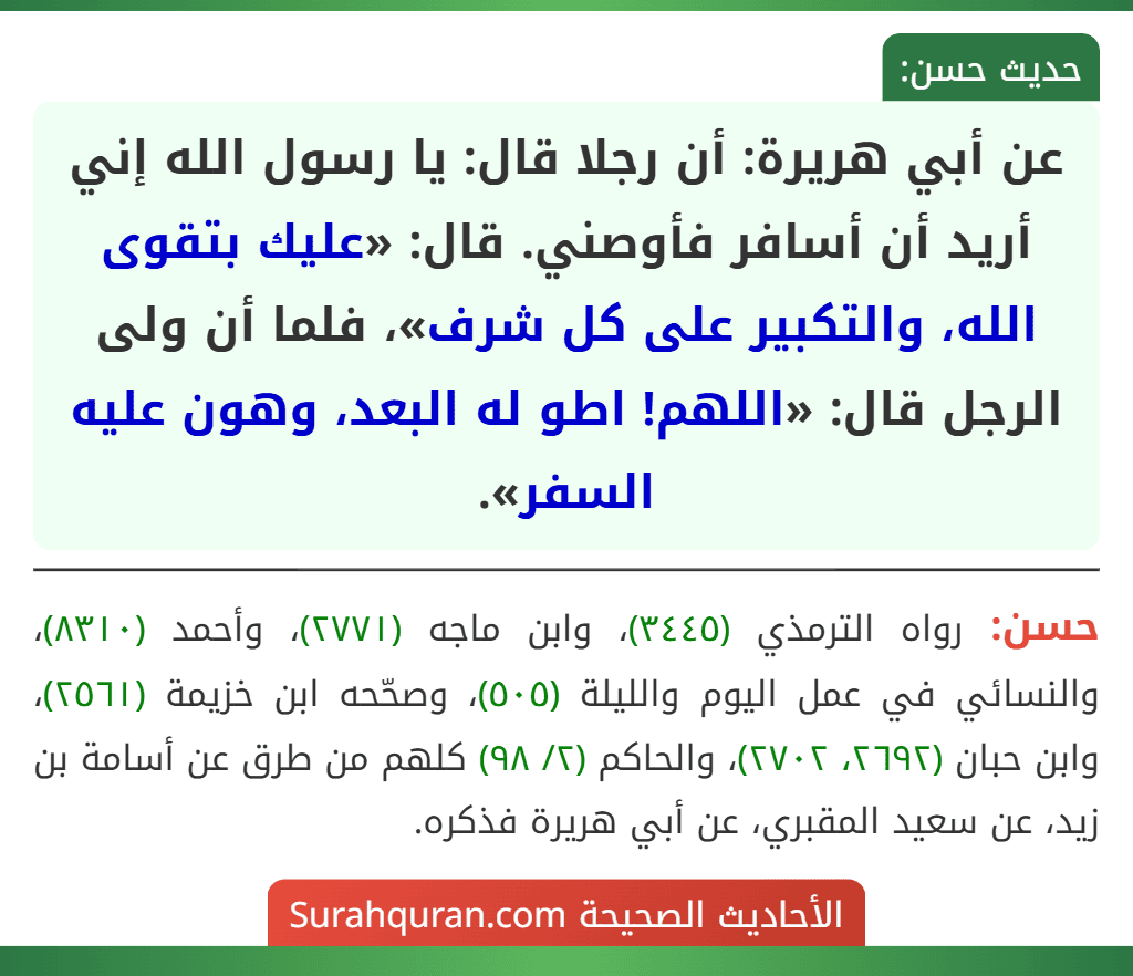 عن أبي هريرة: أن رجلا قال: يا رسول الله إني أريد أن أسافر فأوصني. قال: «عليك بتقوى الله، والتكبير على كل شرف»، فلما أن ولى الرجل قال: «اللهم! اطو له البعد، وهون عليه السفر».