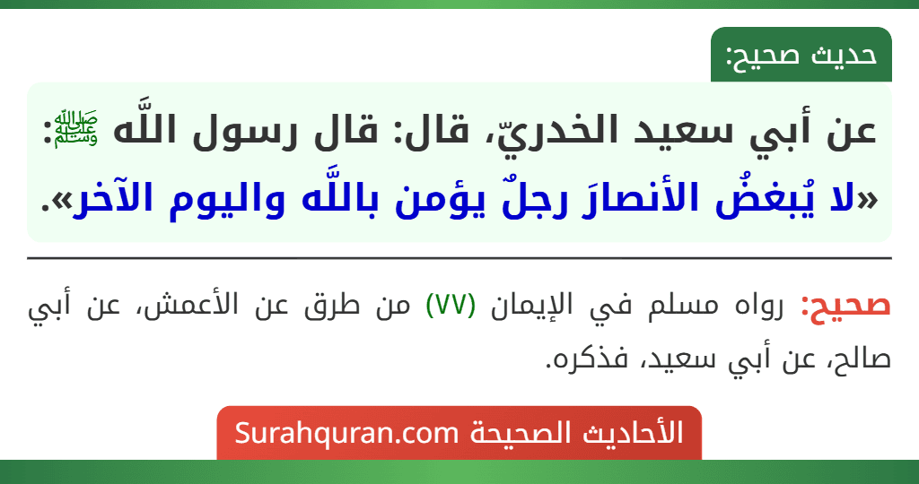 عن أبي سعيد الخدريّ، قال: قال رسول اللَّه ﷺ: «لا يُبغضُ الأنصارَ رجلٌ يؤمن باللَّه واليوم الآخر».