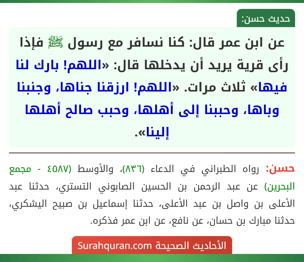 عن ابن عمر قال: كنا نسافر مع رسول ﷺ فإذا رأى قرية يريد أن يدخلها قال: «اللهم! بارك لنا فيها» ثلاث مرات. «اللهم! ارزقنا جناها، وجنبنا وباها، وحببنا إلى أهلها، وحبب صالح أهلها إلينا».