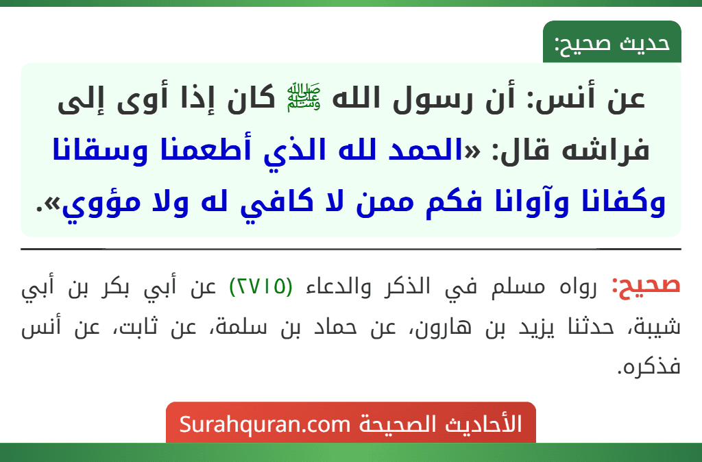 عن أنس: أن رسول الله ﷺ كان إذا أوى إلى فراشه قال: «الحمد لله الذي أطعمنا وسقانا وكفانا وآوانا فكم ممن لا كافي له ولا مؤوي».