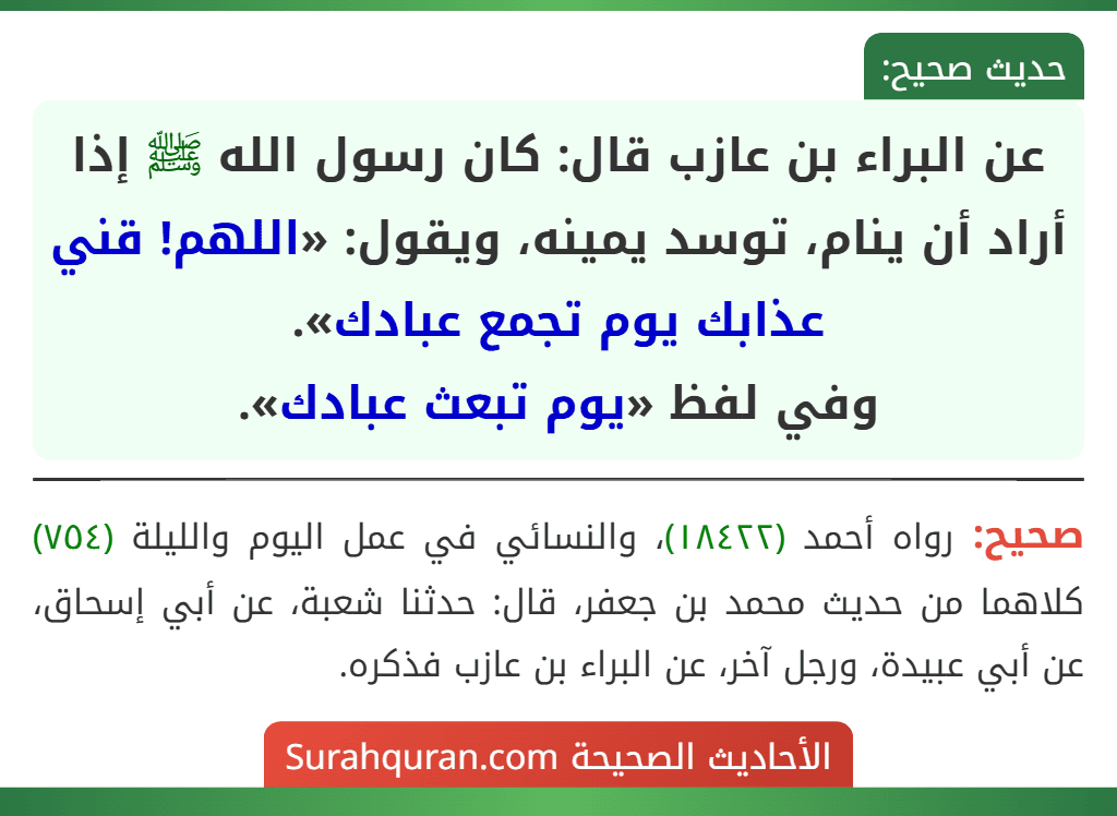عن البراء بن عازب قال: كان رسول الله ﷺ إذا أراد أن ينام، توسد يمينه، ويقول: «اللهم! قني عذابك يوم تجمع عبادك».
وفي لفظ «يوم تبعث عبادك».
