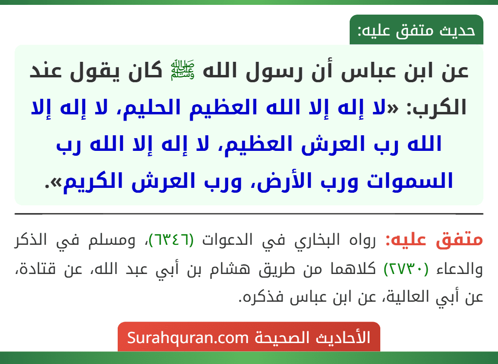 عن ابن عباس أن رسول الله ﷺ كان يقول عند الكرب: «لا إله إلا الله العظيم الحليم، لا إله إلا الله رب العرش العظيم، لا إله إلا الله رب السموات ورب الأرض، ورب العرش الكريم».