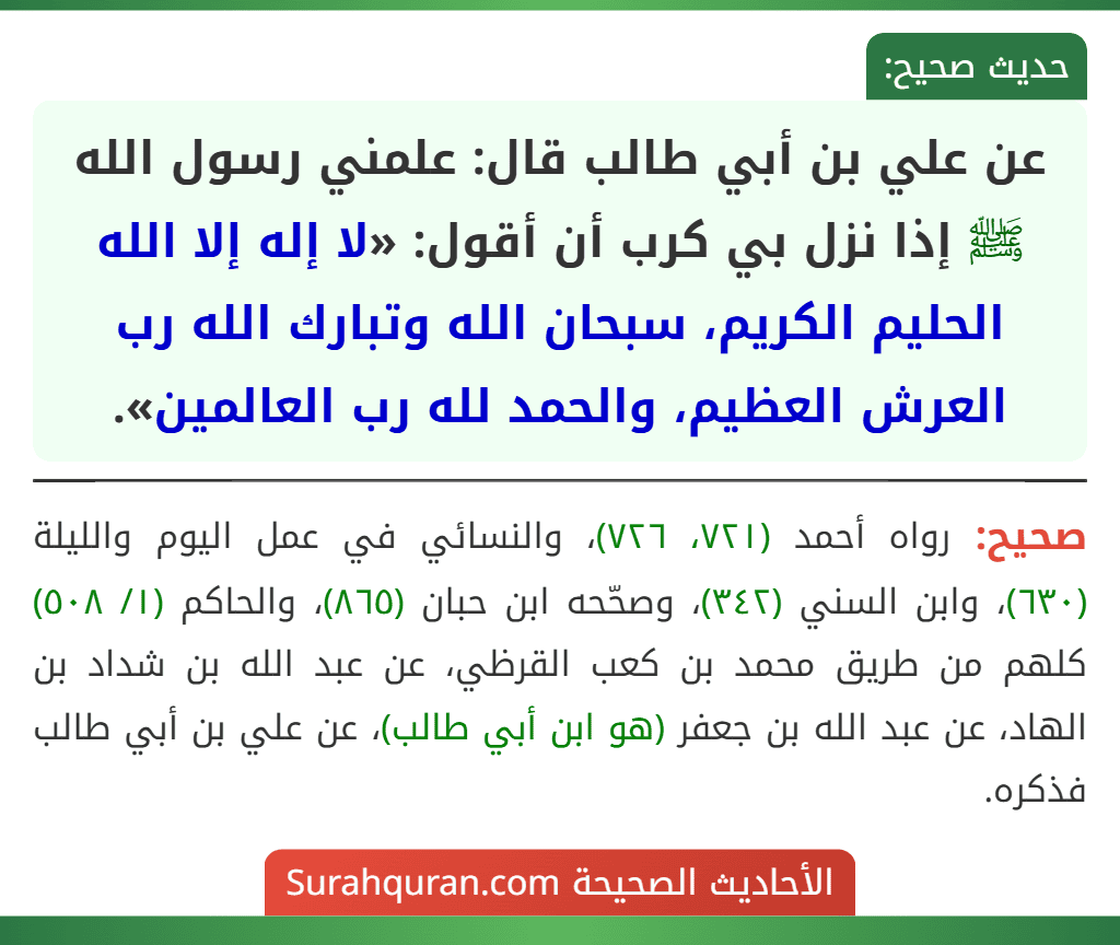 عن علي بن أبي طالب قال: علمني رسول الله ﷺ إذا نزل بي كرب أن أقول: «لا إله إلا الله الحليم الكريم، سبحان الله وتبارك الله رب العرش العظيم، والحمد لله رب العالمين».