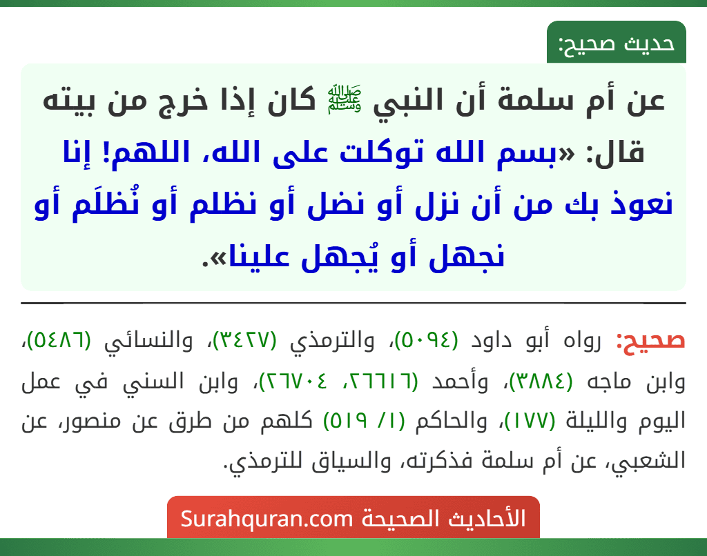 عن أم سلمة أن النبي ﷺ كان إذا خرج من بيته قال: «بسم الله توكلت على الله، اللهم! إنا نعوذ بك من أن نزل أو نضل أو نظلم أو نُظلَم أو نجهل أو يُجهل علينا».