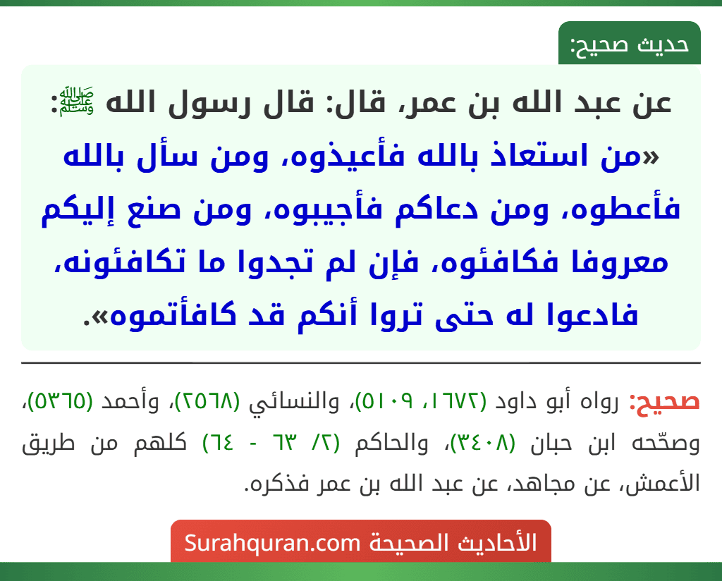 عن عبد الله بن عمر، قال: قال رسول الله ﷺ: «من استعاذ بالله فأعيذوه، ومن سأل بالله فأعطوه، ومن دعاكم فأجيبوه، ومن صنع إليكم معروفا فكافئوه، فإن لم تجدوا ما تكافئونه، فادعوا له حتى تروا أنكم قد كافأتموه».