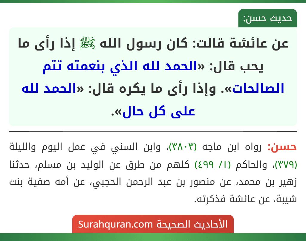 عن عائشة قالت: كان رسول الله ﷺ إذا رأى ما يحب قال: «الحمد لله الذي بنعمته تتم الصالحات». وإذا رأى ما يكره قال: «الحمد لله على كل حال».
