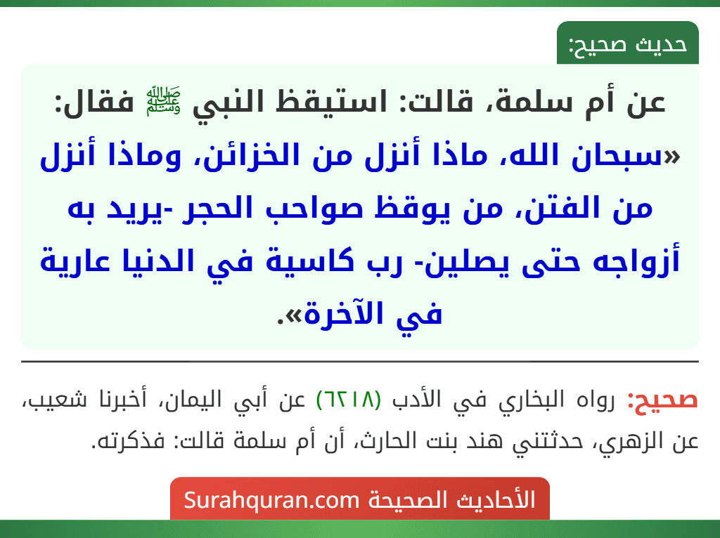 عن أم سلمة، قالت: استيقظ النبي ﷺ فقال: «سبحان الله، ماذا أنزل من الخزائن، وماذا أنزل من الفتن، من يوقظ صواحب الحجر -يريد به أزواجه حتى يصلين- رب كاسية في الدنيا عارية في الآخرة».