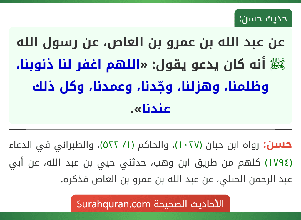 عن عبد الله بن عمرو بن العاص، عن رسول الله ﷺ أنه كان يدعو يقول: «اللهم اغفر لنا ذنوبنا، وظلمنا، وهزلنا، وجّدنا، وعمدنا، وكل ذلك عندنا». عن عبد الله بن عمرو بن العاص، عن رسول الله ﷺ أنه كان يدعو يقول: «اللهم اغفر لنا ذنوبنا، وظلمنا، وهزلنا، وجّدنا، وعمدنا، وكل ذلك عندنا».