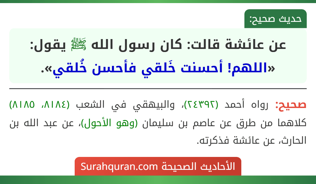 عن عائشة قالت: كان رسول الله ﷺ يقول: «اللهم! أحسنت خَلقي فأحسن خُلقي». عن عائشة قالت: كان رسول الله ﷺ يقول: «اللهم! أحسنت خَلقي فأحسن خُلقي».
