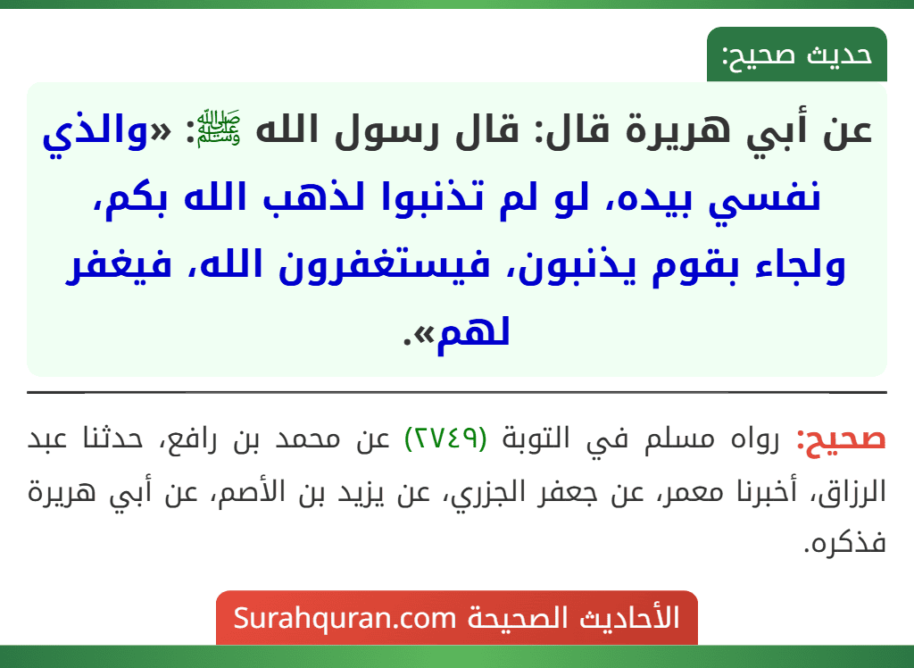 عن أبي هريرة قال: قال رسول الله ﷺ: «والذي نفسي بيده، لو لم تذنبوا لذهب الله بكم، ولجاء بقوم يذنبون، فيستغفرون الله، فيغفر لهم».