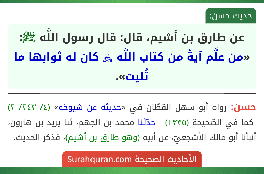 عن طارق بن أشيم، قال: قال رسول اللَّه ﷺ: «من علَّم آيةً من كتاب اللَّه ﷿ كان له ثوابها ما تُليت». عن طارق بن أشيم، قال: قال رسول اللَّه ﷺ: «من علَّم آيةً من كتاب اللَّه ﷿ كان له ثوابها ما تُليت».