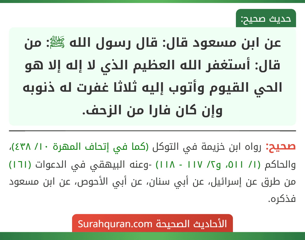 عن ابن مسعود قال: قال رسول الله ﷺ: من قال: أستغفر الله العظيم الذي لا إله إلا هو الحي القيوم وأتوب إليه ثلاثا غفرت له ذنوبه وإن كان فارا من الزحف. عن ابن مسعود قال: قال رسول الله ﷺ: من قال: أستغفر الله العظيم الذي لا إله إلا هو الحي القيوم وأتوب إليه ثلاثا غفرت له ذنوبه وإن كان فارا من الزحف.