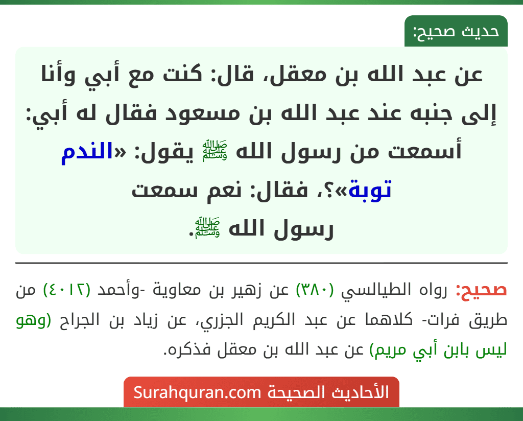 عن عبد الله بن معقل، قال: كنت مع أبي وأنا إلى جنبه عند عبد الله بن مسعود فقال له أبي: أسمعت من رسول الله ﷺ يقول: «الندم توبة»؟، فقال: نعم سمعت
رسول الله ﷺ.