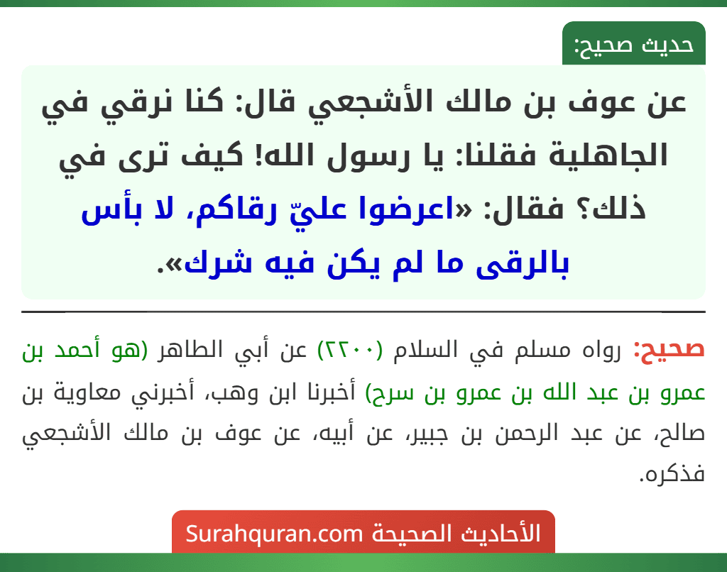عن عوف بن مالك الأشجعي قال: كنا نرقي في الجاهلية فقلنا: يا رسول الله! كيف ترى في ذلك؟ فقال: «اعرضوا عليّ رقاكم، لا بأس بالرقى ما لم يكن فيه شرك».