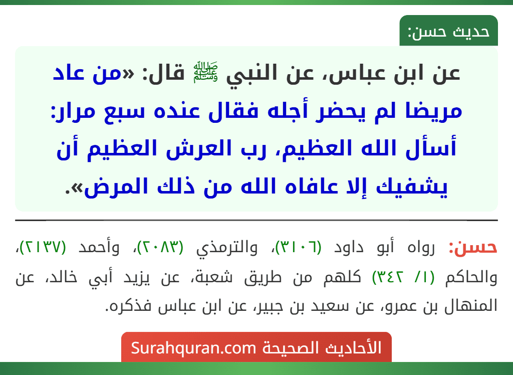 عن ابن عباس، عن النبي ﷺ قال: «من عاد مريضا لم يحضر أجله فقال عنده سبع مرار: أسأل الله العظيم، رب العرش العظيم أن يشفيك إلا عافاه الله من ذلك المرض».