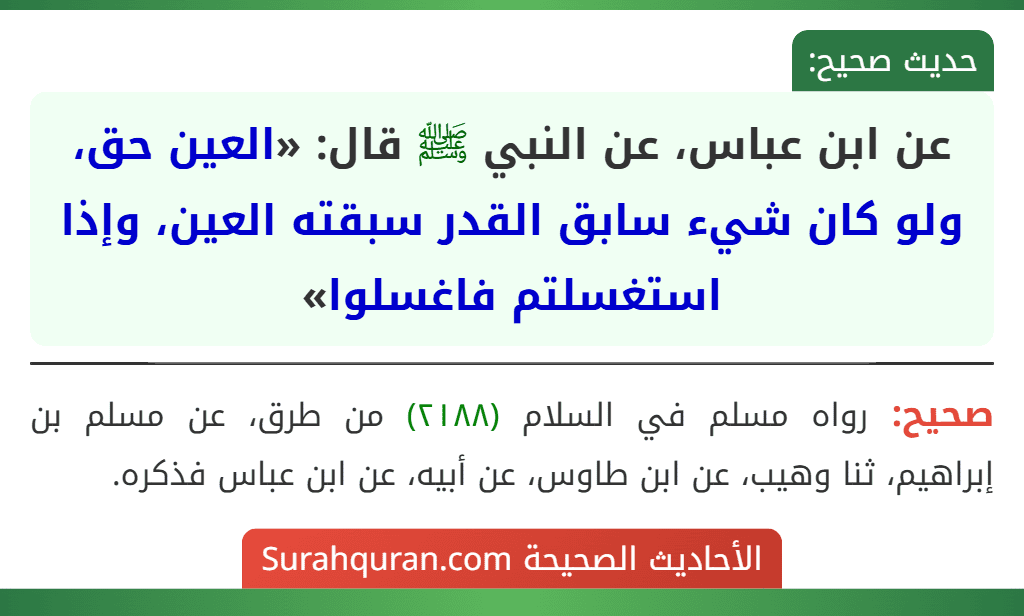 عن ابن عباس، عن النبي ﷺ قال: «العين حق، ولو كان شيء سابق القدر سبقته العين، وإذا استغسلتم فاغسلوا» عن ابن عباس، عن النبي ﷺ قال: «العين حق، ولو كان شيء سابق القدر سبقته العين، وإذا استغسلتم فاغسلوا»