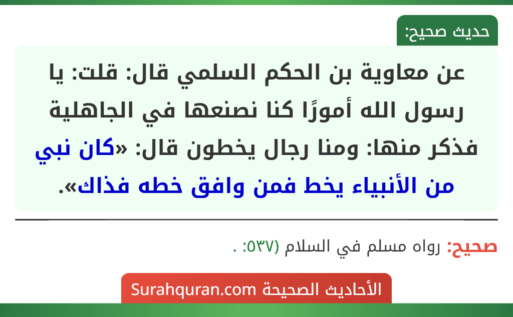 عن معاوية بن الحكم السلمي قال: قلت: يا رسول الله أمورًا كنا نصنعها في الجاهلية فذكر منها: ومنا رجال يخطون قال: «كان نبي من الأنبياء يخط فمن وافق خطه فذاك».