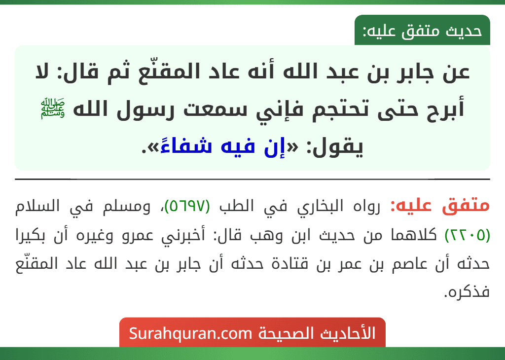 عن جابر بن عبد الله أنه عاد المقنّع ثم قال: لا أبرح حتى تحتجم فإني سمعت رسول الله ﷺ يقول: «إن فيه شفاءً».
